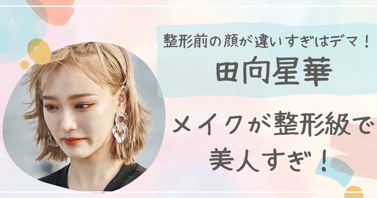 【画像】田向星華（せいせい）の整形前の顔が違いすぎはデマ！メイクが整形級で美人すぎる！
